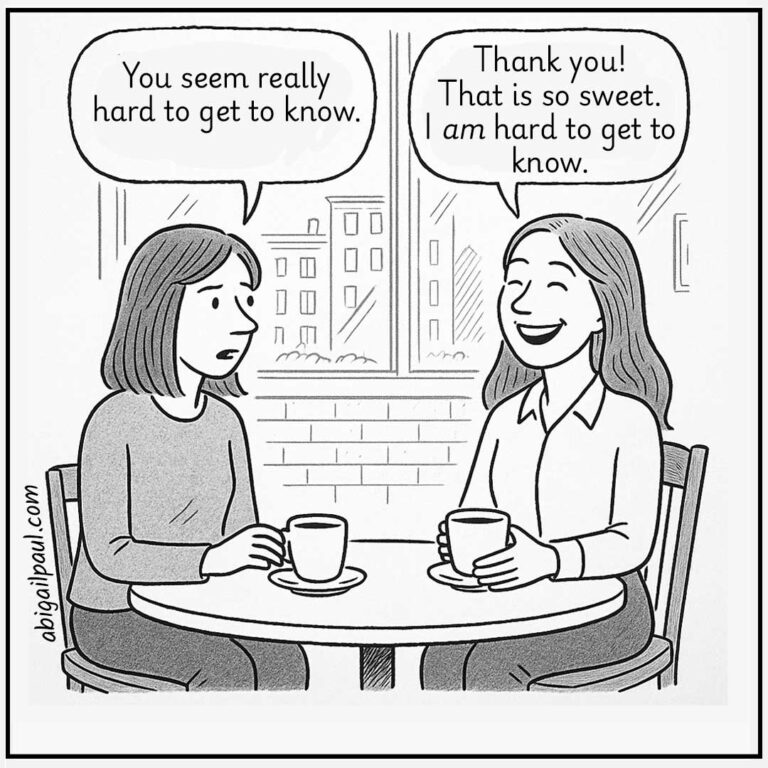 A black and white comic of two women sitting at a cafe table with coffee. One says, "You seem really hard to get to know." The other replies with a joyful smile, "Thank you! That is so sweet. I am hard to get to know.